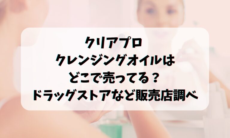 クリアプロ クレンジングオイルはどこで売ってる？ドラッグストアなど販売店調べ